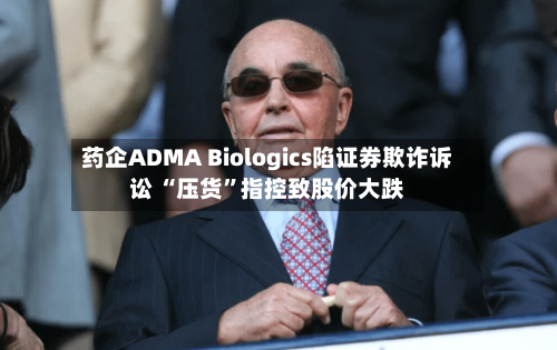 药企ADMA Biologics陷证券欺诈诉讼 “压货”指控致股价大跌-第2张图片