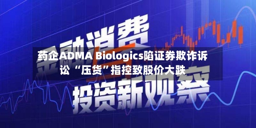 药企ADMA Biologics陷证券欺诈诉讼 “压货	”指控致股价大跌-第3张图片