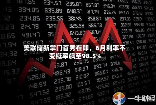 美联储新掌门首秀在即，6月利率不变概率飙至98.5%-第2张图片