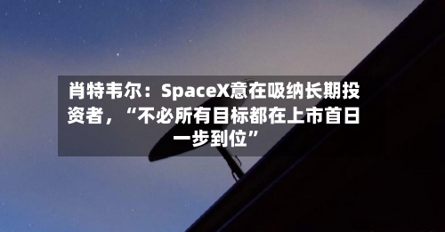 肖特韦尔：SpaceX意在吸纳长期投资者	，“不必所有目标都在上市首日一步到位”-第3张图片
