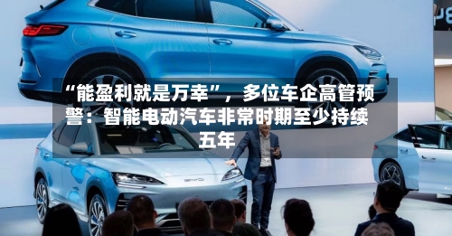 “能盈利就是万幸”，多位车企高管预警：智能电动汽车非常时期至少持续五年-第2张图片