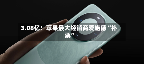 3.08亿！苹果最大经销商爱施德“补票	”-第3张图片