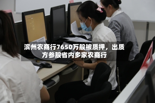 滨州农商行7650万股被质押	，出质方参股省内多家农商行-第2张图片