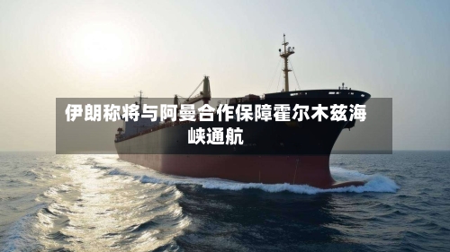 伊朗称将与阿曼合作保障霍尔木兹海峡通航-第2张图片
