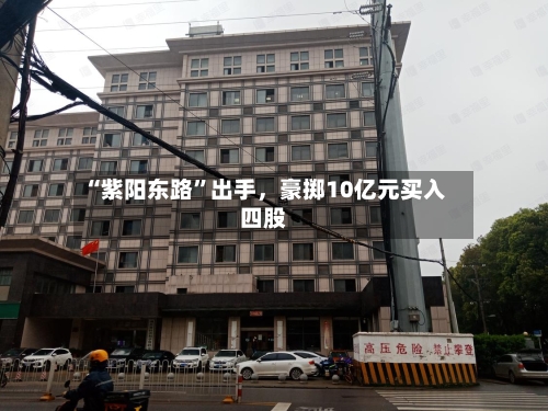 “紫阳东路”出手，豪掷10亿元买入四股-第3张图片