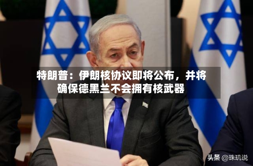 特朗普：伊朗核协议即将公布	，并将确保德黑兰不会拥有核武器-第1张图片