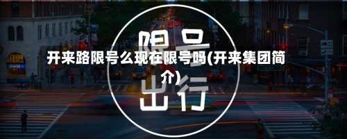 开来路限号么现在限号吗(开来集团简介)-第3张图片