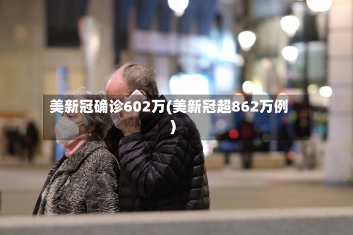 美新冠确诊602万(美新冠超862万例)-第2张图片