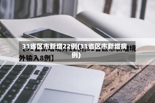 31省区市新增22例(31省区市新增病例)-第2张图片