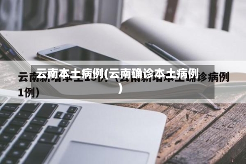 云南本土病例(云南确诊本土病例)-第3张图片