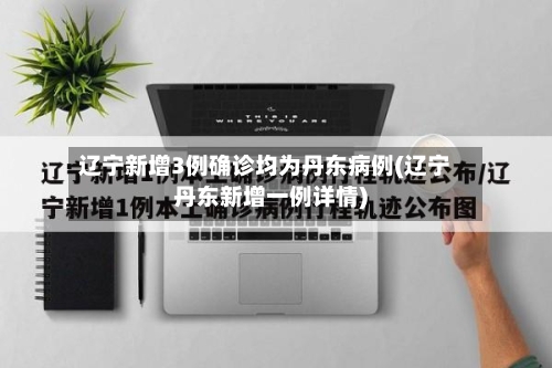 辽宁新增3例确诊均为丹东病例(辽宁丹东新增一例详情)-第2张图片